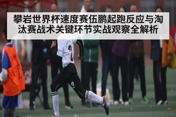 攀岩世界杯速度赛伍鹏起跑反应与淘汰赛战术关键环节实战观察全解析